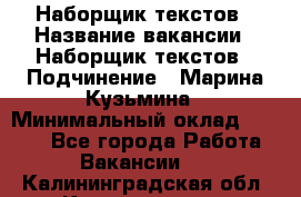 Наборщик текстов › Название вакансии ­ Наборщик текстов › Подчинение ­ Марина Кузьмина › Минимальный оклад ­ 1 500 - Все города Работа » Вакансии   . Калининградская обл.,Калининград г.